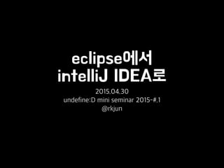 eclipse에서
intelliJ IDEA로
2015.04.30
undefine:D mini seminar 2015-#.1
@rkjun
 