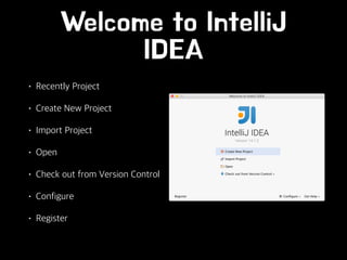 Welcome to IntelliJ
IDEA
• Recently Project
• Create New Project
• Import Project
• Open
• Check out from Version Control
...