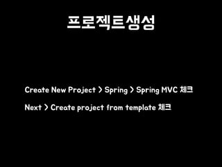 프로젝트생성
• Create New Project > Spring > Spring MVC 체크
• Next > Create project from template 체크
 