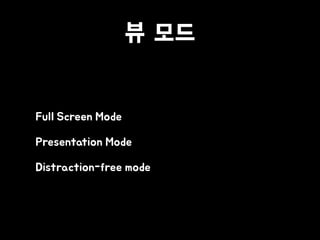 뷰 모드
• Full Screen Mode
• Presentation Mode
• Distraction-free mode
 
