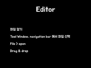 Editor
• 파일 열기
• Tool Window, navigation bar 에서 파일 선택
• File > open
• Drag & drop
 