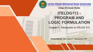 College of Computer Studies
Chapter 1 - Introduction to ITELOG 113
Presented by: Mark Jarus T. Talanquines, MIT
 