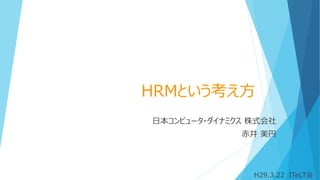 日本コンピュータ・ダイナミクス 株式会社
赤井 美円
HRMという考え方
H29.3.22 ITeLT会
 