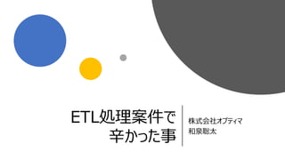ETL処理案件で
辛かった事
株式会社オプティマ
和泉聡太
 