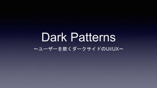 Dark Patterns
～ユーザーを欺くダークサイドのUI/UX～
 