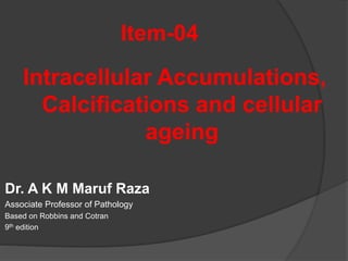 Item-04
Intracellular Accumulations,
Calcifications and cellular
ageing
Dr. A K M Maruf Raza
Associate Professor of Pathology
Based on Robbins and Cotran
9th edition
 