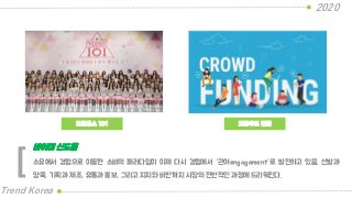 프로듀스 101
2020
Trend Korea
크라우드 펀딩
소유에서 경험으로 이동한 소비의 패러다임이 이제 다시 경험에서 “관여engagement”로 발전하고 있음. 선발과
양육, 기획과 제조, 유통과 홍보, 그리고 지지와 비판까지 시장의 전반적인 과정에 드리워진다.
바이미 신드롬
[
 