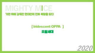 MIGHTY MICE
가면 뒤에 감춰진 현대인의 진짜 욕망을 찾다
[ Iridescent OPPA ]
오팔세대
2020
 
