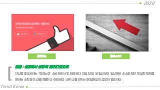 챌린저스
2020
Trend Korea
클래스101
자신을 중요시하는 “미코노미” 소비자로서 먼 미래보다 지금 당장, 비일상보다 일상에서 소소하지만 확실한 행복을
원하는 소확행의 신봉자들이다. 어제보다 나은 나를 만드는 매일매일의 성장이 중요하다.
업글 : 성공에서 성장의 패러다임으로
[
 