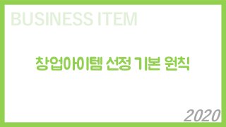 BUSINESS ITEM
창업아이템 선정 기본 원칙
2020
 