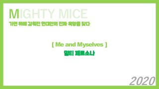 MIGHTY MICE
가면 뒤에 감춰진 현대인의 진짜 욕망을 찾다
[ Me and Myselves ]
멀티 페르소나
2020
 