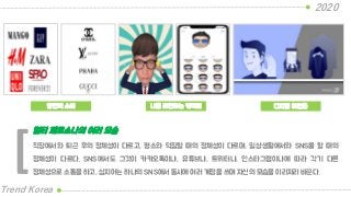 2020
Trend Korea
직장에서와 퇴근 후의 정체성이 다르고, 평소와 덕질할 때의 정체성이 다르며, 일상생활에서와 SNS를 할 때의
정체성이 다르다. SNS에서도 그것이 카카오톡이냐, 유튜브냐, 트위터냐, 인스타그램이냐에 따라 각기 다른
정체성으로 소통을 하고, 심지어는 하나의 SNS에서 동시에 여러 계정을 쓰며 자신의 모습을 이리저리 바꾼다.
멀티 페르소나의 여러 모습
[
양면적 소비 나를 표현하는 캐릭터 디지털 허언증
 