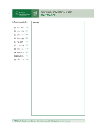 CADERNO DE ATIVIDADES – 3o ANO

72

MATEMÁTICA
2. Resolva as adições

Cálculos

(A) 125+101= 226
(B) 214+153= 367
(C) 528+341= 869
(D) 639+350= 989
(E) 112+234= 346
(F) 277+522= 799
(G) 124+455= 579
(H) 358+641= 999
(I) 234+512= 743
(J) 324+ 112= 436

HABILIDADE: Resolver adição com dois números de até três algarismos sem reserva.

 