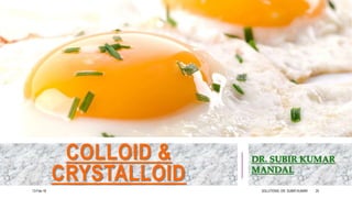 COLLOID &
CRYSTALLOID
DR. SUBIR KUMAR
MANDAL
13-Feb-18 SOLUTIONS- DR. SUBIR KUMAR 20
 