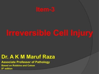 Item-3
Irreversible Cell Injury
Dr. A K M Maruf Raza
Associate Professor of Pathology
Based on Robbins and Cotran
9th edition
 