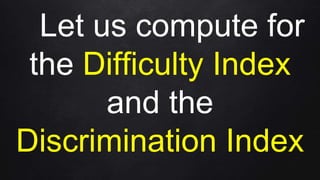 Let us compute for
the Difficulty Index
and the
Discrimination Index
 