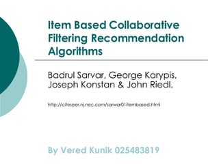 Item Based Collaborative Filtering Recommendation Algorithms Badrul Sarvar, George Karypis, Joseph Konstan & John Riedl. http://citeseer.nj.nec.com/sarwar01itembased.html By Vered Kunik 025483819 