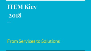 ITEM Kiev
2018
From Services to Solutions
 