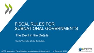 FISCAL RULES FOR
SUBNATIONAL GOVERNMENTS
The Devil in the Details
OECD Network on Fiscal Relations across Levels of Government 4 December, 2020
Camila Vammalle & Indre Bambalaite
 