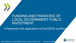 FUNDING AND FINANCING OF
LOCAL GOVERNMENT PUBLIC
INVESTMENT
A framework with applications to five OECD countries
OECD Network on Fiscal Relations across Levels of Government 4 December, 2020
 