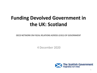Funding Devolved Government in
the UK: Scotland
OECD NETWORK ON FISCAL RELATIONS ACROSS LEVELS OF GOVERNMENT
4 December 2020
1
 