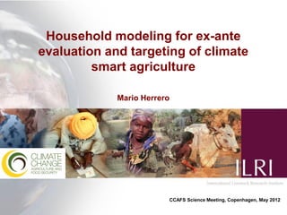 Household modeling for ex-ante
evaluation and targeting of climate
         smart agriculture

             Mario Herrero




                         CCAFS Science Meeting, Copenhagen, May 2012
 