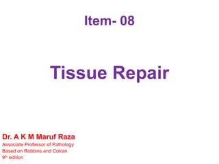Item- 08
Tissue Repair
Dr. A K M Maruf Raza
Associate Professor of Pathology
Based on Robbins and Cotran
9th edition
 