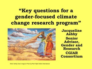 “Key questions for a
  gender-focused climate
 change research program”
                                                                            Jacqueline
                                                                              Ashby
                                                                              Senior
                                                                             Advisor,
                                                                            Gender and
                                                                             Research
                                                                              CGIAR
                                                                            Consortium
Artist: Ashley Cecil; image on Flickr by Piotr Fajfer Oxfam International
 