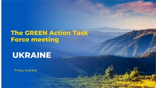 The GREEN Action Task
Force meeting
11 May, Istanbul
UKRAINE
 