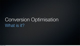 Conversion Optimisation
What is it?
Wednesday, 15 May 13
 