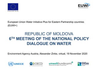 REPUBLIC OF MOLDOVA
6TH MEETING OF THE NATIONAL POLICY
DIALOGUE ON WATER
European Union Water Initiative Plus for Eastern Partnership countries
(EUWI+)
Environment Agency Austria, Alexander Zinke, virtual, 19 November 2020
 