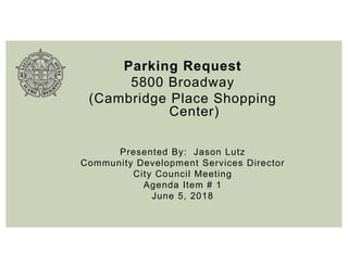 Parking Request
5800 Broadway
(Cambridge Place Shopping
Center)
Presented By: Jason Lutz
Community Development Services Director
City Council Meeting
Agenda Item # 1
June 5, 2018
 