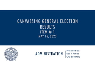 ADMINISTRATION
Presented by:
Elsa T. Robles
City Secretary
CANVASSING GENERAL ELECTION
RESULTS
ITEM # 1
MAY 16, 2023
 