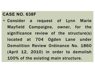 CASE NO. 638F
 Consider a request of Lynn Marie
Mayfield Campaigne, owner, for the
significance review of the structure(s)
located at 704 Ogden Lane under
Demolition Review Ordinance No. 1860
(April 12, 2010) in order to demolish
100% of the existing main structure.
 