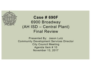 Case # 690F
6900 Broadway
(AH ISD – Central Plant)
Final Review
Presented By: Jason Lutz
Community Development Services Director
City Council Meeting
Agenda Item # 10
November 13, 2017
 
