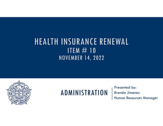 ADMINISTRATION
Presented by:
Brenda Jimenez
Human Resources Manager
HEALTH INSURANCE RENEWAL
ITEM # 10
NOVEMBER 14, 2022
 