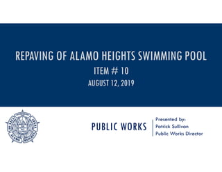 PUBLIC WORKS
Presented by:
Patrick Sullivan
Public Works Director
REPAVING OF ALAMO HEIGHTS SWIMMING POOL
ITEM # 10
AUGUST 12, 2019
 