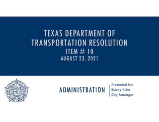 ADMINISTRATION
Presented by:
Buddy Kuhn
City Manager
TEXAS DEPARTMENT OF
TRANSPORTATION RESOLUTION
ITEM # 10
AUGUST 23, 2021
 