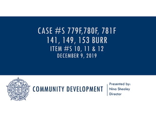 COMMUNITY DEVELOPMENT
Presented by:
Nina Shealey
Director
CASE #S 779F,780F, 781F
141, 149, 153 BURR
ITEM #S 10, 11 & 12
DECEMBER 9, 2019
 
