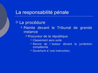 La responsabilité pénale
 La procédure
 Plainte devant le Tribunal de grande
instance
 Procureur de la république
 Classement sans suite
 Renvoi de l ’auteur devant la juridiction
compétente
 Ouverture d ’une instruction.
 