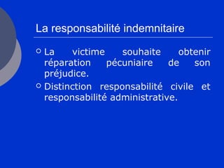 La responsabilité indemnitaire
 La victime souhaite obtenir
réparation pécuniaire de son
préjudice.
 Distinction responsabilité civile et
responsabilité administrative.
 