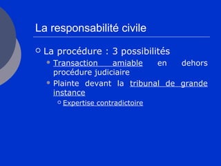 La responsabilité civile
 La procédure : 3 possibilités
 Transaction amiable en dehors
procédure judiciaire
 Plainte devant la tribunal de grande
instance
 Expertise contradictoire
 