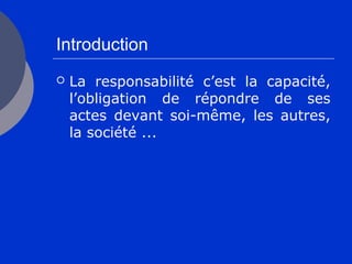 Introduction
 La responsabilité c’est la capacité,
l’obligation de répondre de ses
actes devant soi-même, les autres,
la société ...
 