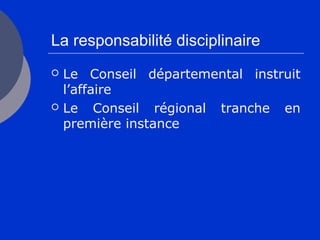 La responsabilité disciplinaire
 Le Conseil départemental instruit
l’affaire
 Le Conseil régional tranche en
première instance
 
