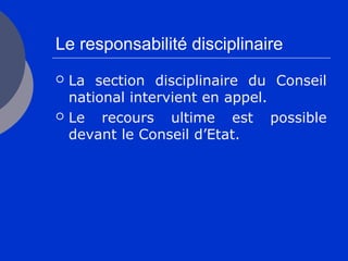 Le responsabilité disciplinaire
 La section disciplinaire du Conseil
national intervient en appel.
 Le recours ultime est possible
devant le Conseil d’Etat.
 