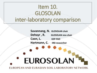 Item 10.
GLOSOLAN
inter-laboratory comparison
Suvannang, N. GLOSOLAN chair
Dehayr , R. GLOSOLAN vice chair
Caon, L. GSP-FAO
Hartmann, C. IRD researcher
 