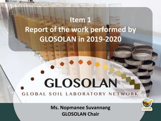 4th Meeting of the Global Soil Laboratory Network (GLOSOLAN)
Ms. Nopmanee Suvannang
GLOSOLAN Chair
Item 1
Report of the work performed by
GLOSOLAN in 2019-2020
 