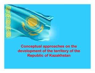 Conceptual approaches on the
development of the territory of the
Republic of Kazakhstan
 