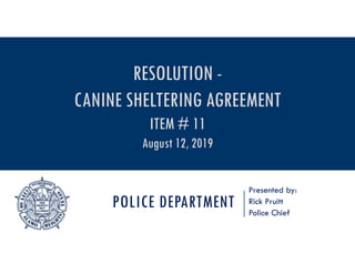 POLICE DEPARTMENT
Presented by:
Rick Pruitt
Police Chief
RESOLUTION -
CANINE SHELTERING AGREEMENT
ITEM # 11
August 12, 2019
 