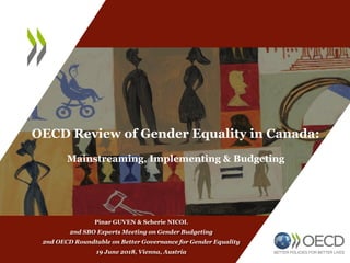OECD Review of Gender Equality in Canada:
Mainstreaming, Implementing & Budgeting
Pinar GUVEN & Scherie NICOL
2nd SBO Experts Meeting on Gender Budgeting
2nd OECD Roundtable on Better Governance for Gender Equality
19 June 2018, Vienna, Austria
 